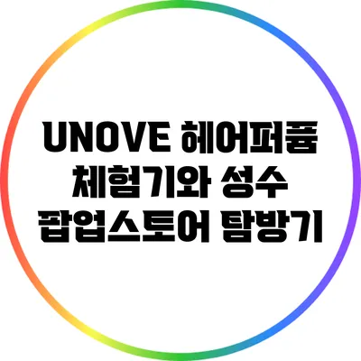 UNOVE 헤어퍼퓸 체험기와 성수 팝업스토어 탐방기