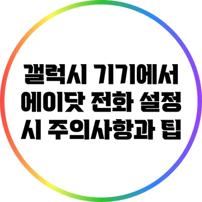 갤럭시 기기에서 에이닷 전화 설정 시 주의사항과 팁