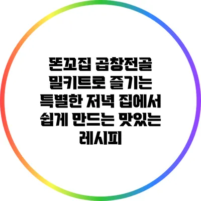 똔꼬집 곱창전골 밀키트로 즐기는 특별한 저녁: 집에서 쉽게 만드는 맛있는 레시피