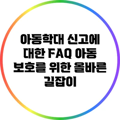 아동학대 신고에 대한 FAQ: 아동 보호를 위한 올바른 길잡이