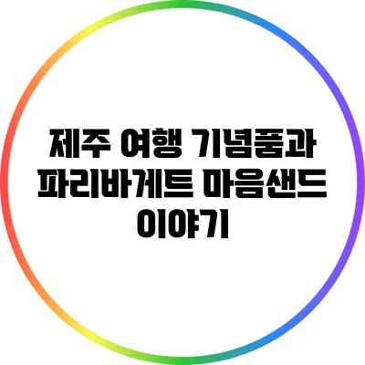 제주 여행 기념품과 파리바게트 마음샌드 이야기