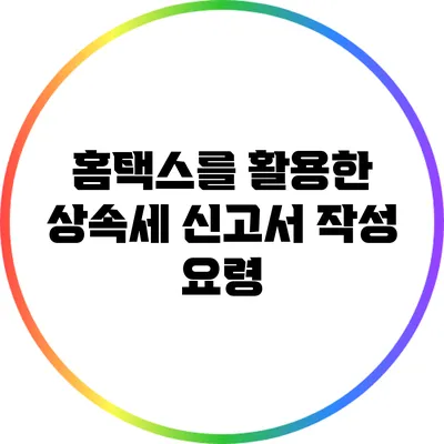 홈택스를 활용한 상속세 신고서 작성 요령