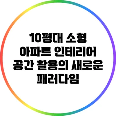 10평대 소형 아파트 인테리어: 공간 활용의 새로운 패러다임