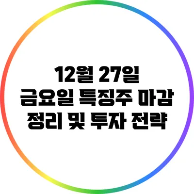 12월 27일 금요일 특징주 마감 정리 및 투자 전략