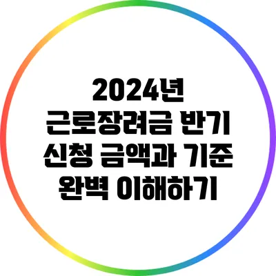 2024년 근로장려금 반기 신청: 금액과 기준 완벽 이해하기