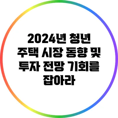 2024년 청년 주택 시장 동향 및 투자 전망: 기회를 잡아라