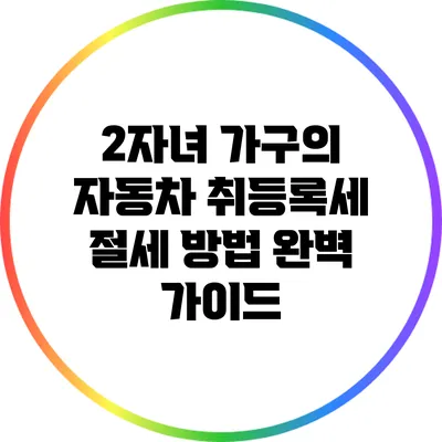 2자녀 가구의 자동차 취등록세 절세 방법 완벽 가이드