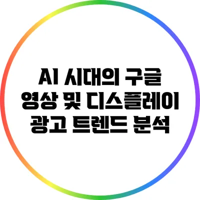 AI 시대의 구글 영상 및 디스플레이 광고 트렌드 분석