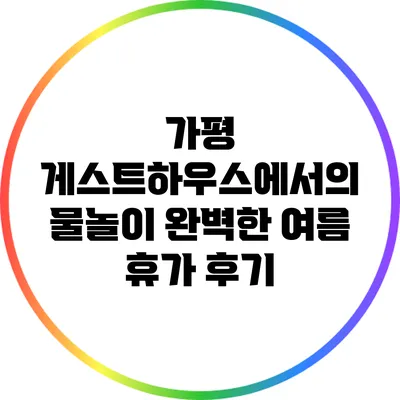가평 게스트하우스에서의 물놀이: 완벽한 여름 휴가 후기