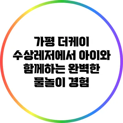 가평 더케이 수상레저에서 아이와 함께하는 완벽한 물놀이 경험
