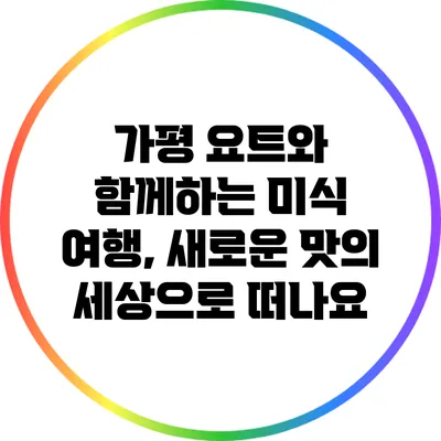 가평 요트와 함께하는 미식 여행, 새로운 맛의 세상으로 떠나요