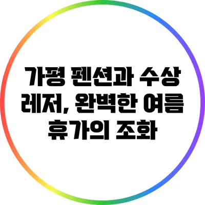 가평 펜션과 수상 레저, 완벽한 여름 휴가의 조화