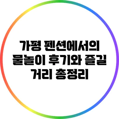 가평 펜션에서의 물놀이 후기와 즐길 거리 총정리