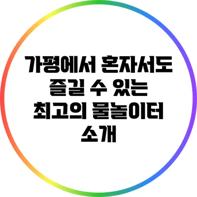 가평에서 혼자서도 즐길 수 있는 최고의 물놀이터 소개