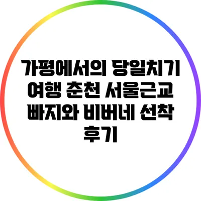 가평에서의 당일치기 여행: 춘천 서울근교 빠지와 비버네 선착 후기