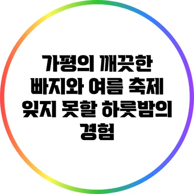 가평의 깨끗한 빠지와 여름 축제: 잊지 못할 하룻밤의 경험