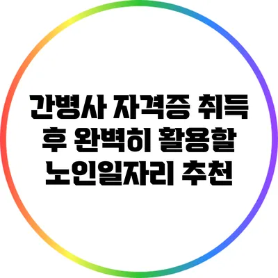 간병사 자격증 취득 후 완벽히 활용할 노인일자리 추천