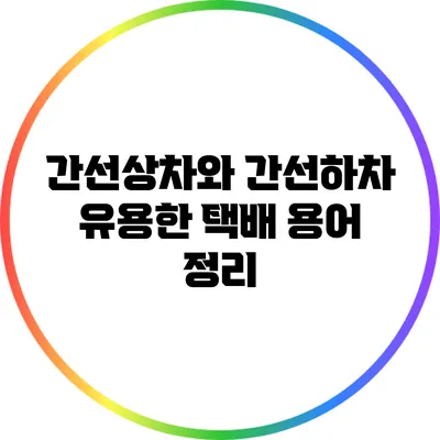 간선상차와 간선하차: 유용한 택배 용어 정리