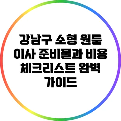 강남구 소형 원룸 이사 준비물과 비용 체크리스트 완벽 가이드