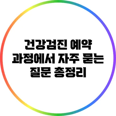 건강검진 예약 과정에서 자주 묻는 질문 총정리