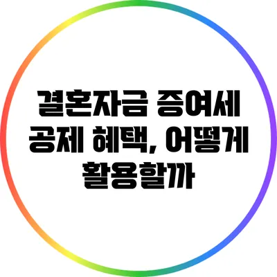 결혼자금 증여세 공제 혜택, 어떻게 활용할까?