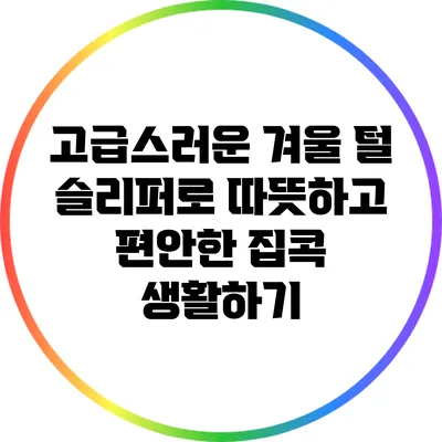 고급스러운 겨울 털 슬리퍼로 따뜻하고 편안한 집콕 생활하기