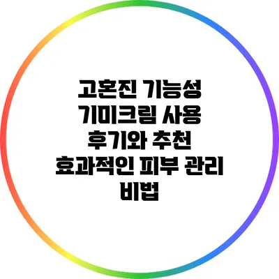고혼진 기능성 기미크림 사용 후기와 추천: 효과적인 피부 관리 비법