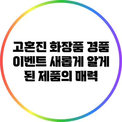 고혼진 화장품 경품 이벤트: 새롭게 알게 된 제품의 매력