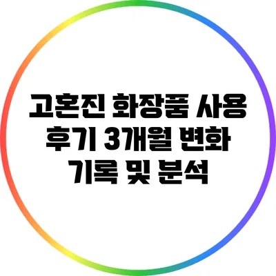 고혼진 화장품 사용 후기: 3개월 변화 기록 및 분석