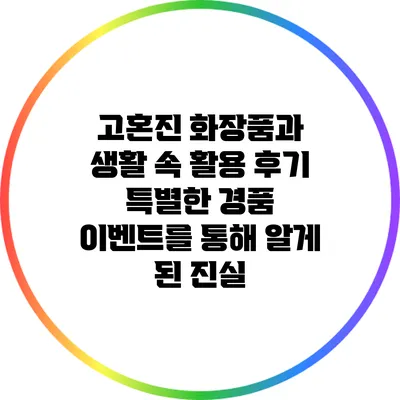 고혼진 화장품과 생활 속 활용 후기: 특별한 경품 이벤트를 통해 알게 된 진실