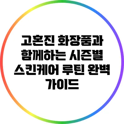 고혼진 화장품과 함께하는 시즌별 스킨케어 루틴 완벽 가이드