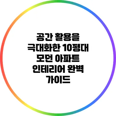 공간 활용을 극대화한 10평대 모던 아파트 인테리어 완벽 가이드