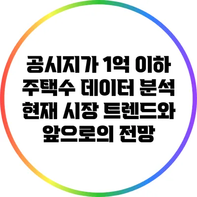 공시지가 1억 이하 주택수 데이터 분석: 현재 시장 트렌드와 앞으로의 전망