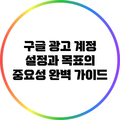 구글 광고 계정 설정과 목표의 중요성 완벽 가이드