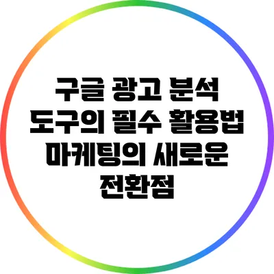 구글 광고 분석 도구의 필수 활용법: 마케팅의 새로운 전환점