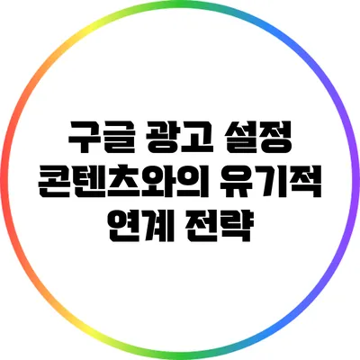 구글 광고 설정: 콘텐츠와의 유기적 연계 전략
