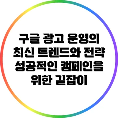 구글 광고 운영의 최신 트렌드와 전략: 성공적인 캠페인을 위한 길잡이