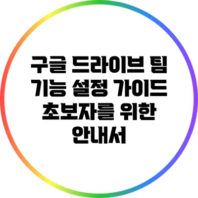 구글 드라이브 팀 기능 설정 가이드: 초보자를 위한 안내서