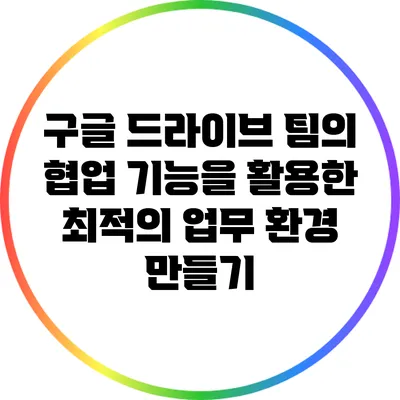 구글 드라이브 팀의 협업 기능을 활용한 최적의 업무 환경 만들기