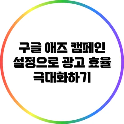 구글 애즈 캠페인 설정으로 광고 효율 극대화하기