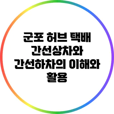 군포 허브 택배: 간선상차와 간선하차의 이해와 활용