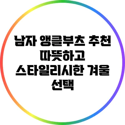남자 앵클부츠 추천: 따뜻하고 스타일리시한 겨울 선택