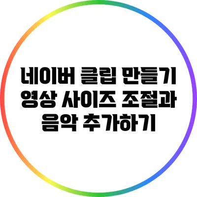 네이버 클립 만들기: 영상 사이즈 조절과 음악 추가하기
