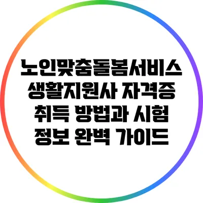 노인맞춤돌봄서비스 생활지원사 자격증 취득 방법과 시험 정보 완벽 가이드