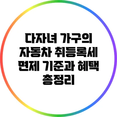 다자녀 가구의 자동차 취등록세 면제 기준과 혜택 총정리
