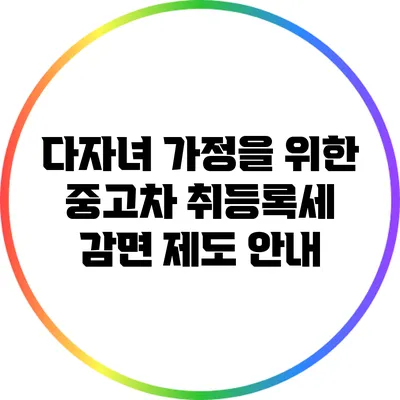 다자녀 가정을 위한 중고차 취등록세 감면 제도 안내