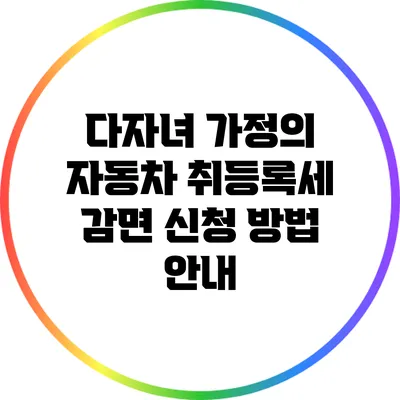 다자녀 가정의 자동차 취등록세 감면 신청 방법 안내