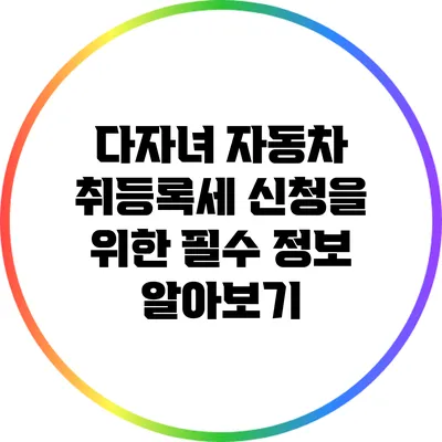 다자녀 자동차 취등록세 신청을 위한 필수 정보 알아보기