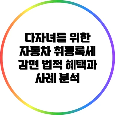 다자녀를 위한 자동차 취등록세 감면: 법적 혜택과 사례 분석