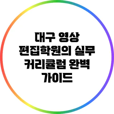 대구 영상 편집학원의 실무 커리큘럼 완벽 가이드